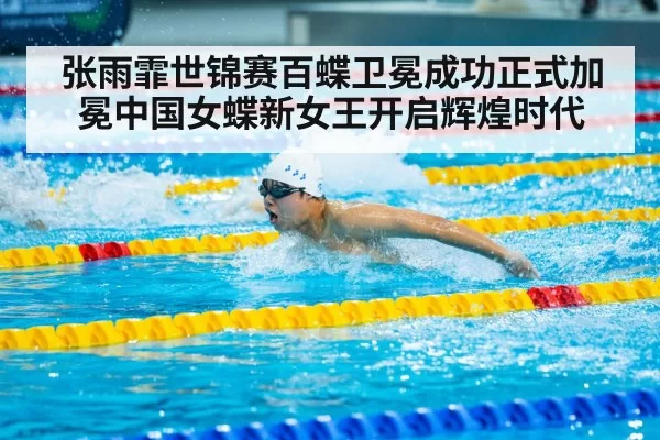 张雨霏世锦赛百蝶卫冕成功正式加冕中国女蝶新女王开启辉煌时代