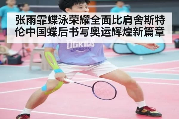 张雨霏蝶泳荣耀全面比肩舍斯特伦中国蝶后书写奥运辉煌新篇章