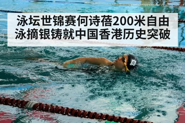 泳坛世锦赛何诗蓓200米自由泳摘银铸就中国香港历史突破