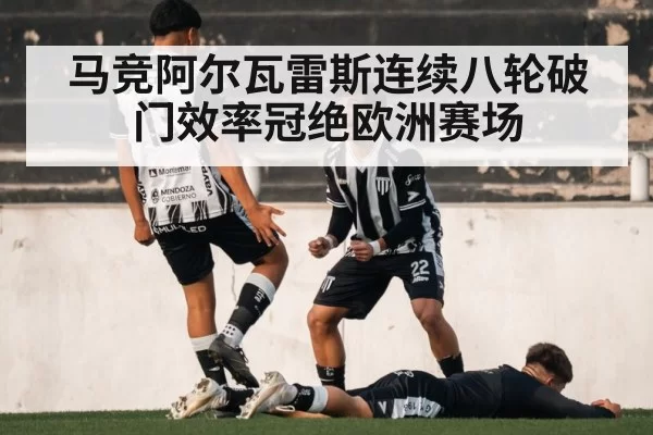 马竞阿尔瓦雷斯连续八轮破门效率冠绝欧洲赛场