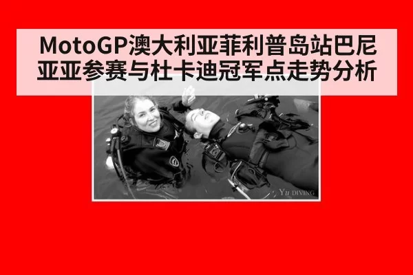 MotoGP澳大利亚菲利普岛站巴尼亚亚参赛与杜卡迪冠军点走势分析